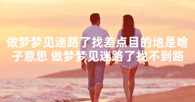 做梦梦见迷路了找差点目的地是啥子意思 做梦梦见迷